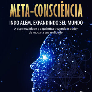 Meta-Consciência: indo além, expandindo seu mundo. A Espiritualidade e a Quântica trazendo o poder de mudar a sua realidade