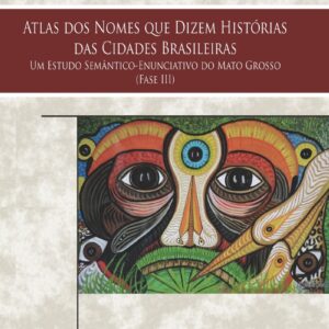Atlas dos Nomes que Dizem Histórias das Cidades Brasileiras Um Estudo Semântico-Enunciativo do Mato Grosso (Fase III)