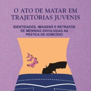 ATO DE MATAR EM TRAJETÓRIAS JUVENIS - IDENTIDADES, IMAGENS E RETRATOS  DE MENINAS ENVOLVIDAS NA PRÁTICA DE HOMICÍDIO