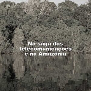 Na saga das telecomunicações e na Amazônia