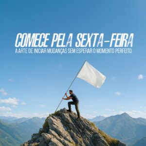 Comece pela sexta-feira: a arte de iniciar mudanças sem esperar o momento perfeito